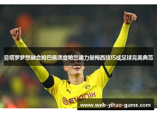 劳塔罗梦想融合姆巴佩速度哈兰德力量梅西技巧成足球完美典范 劳塔罗梦想融合姆巴佩速度哈兰德力量梅西技巧成足球完美典范