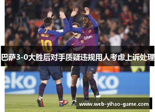 巴萨3-0大胜后对手质疑违规用人考虑上诉处理 巴萨3-0大胜后对手质疑违规用人考虑上诉处理