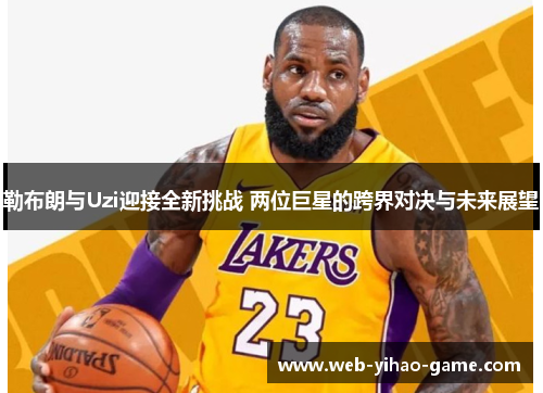 勒布朗与Uzi迎接全新挑战 两位巨星的跨界对决与未来展望