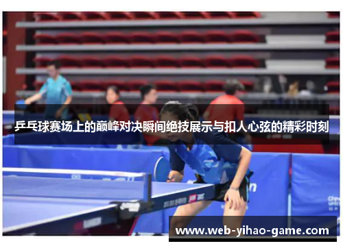 乒乓球赛场上的巅峰对决瞬间绝技展示与扣人心弦的精彩时刻 乒乓球赛场上的巅峰对决瞬间绝技展示与扣人心弦的精彩时刻