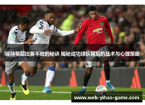 保持英超比赛不败的秘诀 揭秘成功球队背后的战术与心理策略 保持英超比赛不败的秘诀 揭秘成功球队背后的战术与心理策略