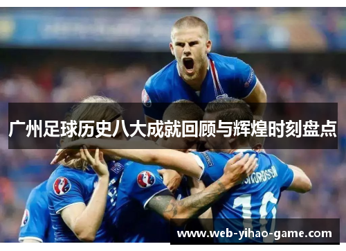 广州足球历史八大成就回顾与辉煌时刻盘点 广州足球历史八大成就回顾与辉煌时刻盘点