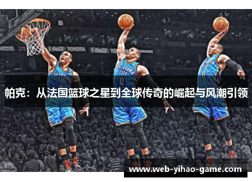帕克：从法国篮球之星到全球传奇的崛起与风潮引领