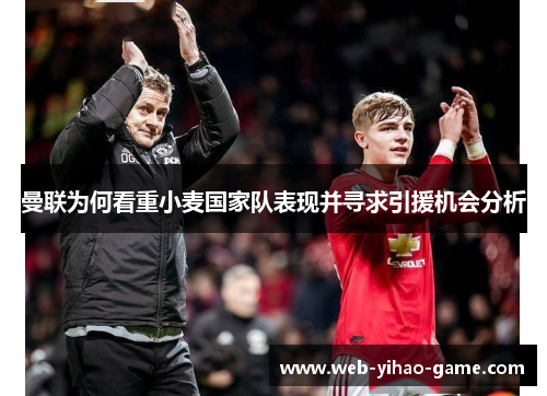 曼联为何看重小麦国家队表现并寻求引援机会分析