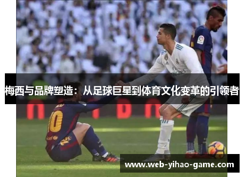 梅西与品牌塑造：从足球巨星到体育文化变革的引领者