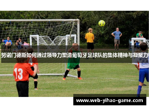 努诺门德斯如何通过领导力塑造葡萄牙足球队的集体精神与凝聚力