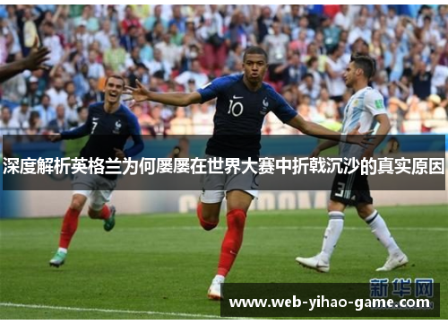 深度解析英格兰为何屡屡在世界大赛中折戟沉沙的真实原因 深度解析英格兰为何屡屡在世界大赛中折戟沉沙的真实原因