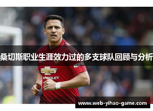 桑切斯职业生涯效力过的多支球队回顾与分析 桑切斯职业生涯效力过的多支球队回顾与分析