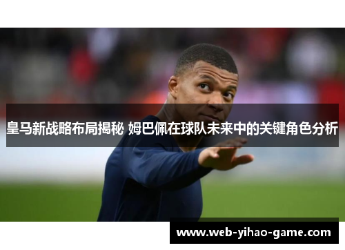 皇马新战略布局揭秘 姆巴佩在球队未来中的关键角色分析