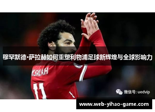 穆罕默德·萨拉赫如何重塑利物浦足球新辉煌与全球影响力