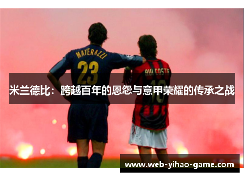 米兰德比:跨越百年的恩怨与意甲荣耀的传承之战 米兰德比:跨越百年的恩怨与意甲荣耀的传承之战