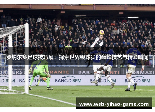 罗纳尔多足球技巧展:探索世界级球员的巅峰技艺与精彩瞬间 罗纳尔多足球技巧展:探索世界级球员的巅峰技艺与精彩瞬间