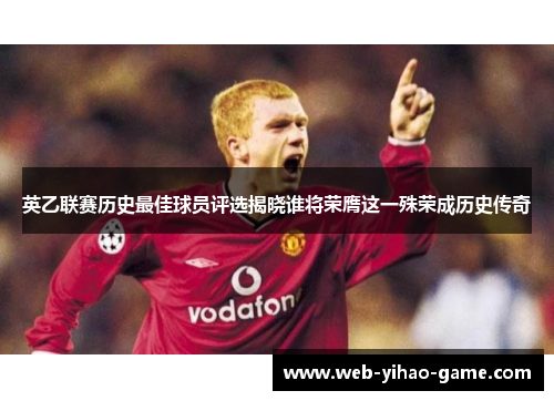 英乙联赛历史最佳球员评选揭晓谁将荣膺这一殊荣成历史传奇 英乙联赛历史最佳球员评选揭晓谁将荣膺这一殊荣成历史传奇
