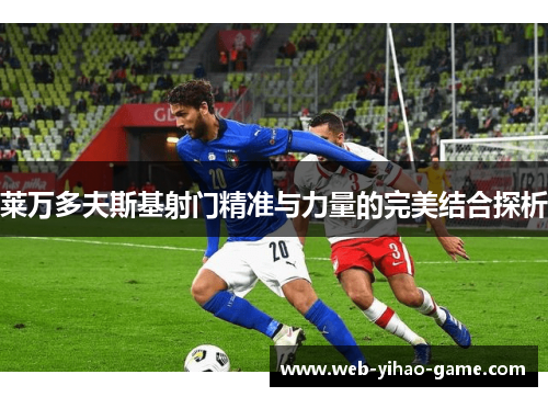 莱万多夫斯基射门精准与力量的完美结合探析 莱万多夫斯基射门精准与力量的完美结合探析