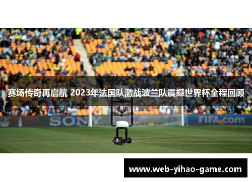 赛场传奇再启航 2023年法国队激战波兰队震撼世界杯全程回顾