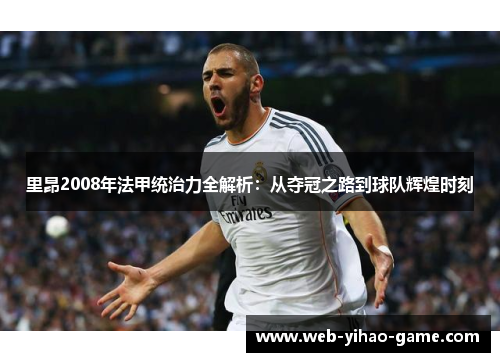 里昂2008年法甲统治力全解析：从夺冠之路到球队辉煌时刻