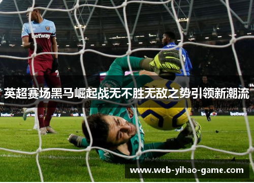 英超赛场黑马崛起战无不胜无敌之势引领新潮流