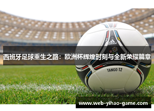 西班牙足球重生之路：欧洲杯辉煌时刻与全新荣耀篇章