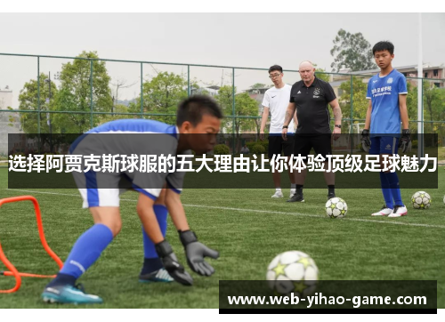 选择阿贾克斯球服的五大理由让你体验顶级足球魅力 选择阿贾克斯球服的五大理由让你体验顶级足球魅力