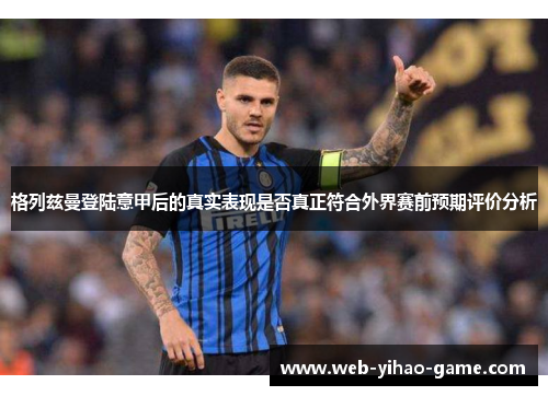 格列兹曼登陆意甲后的真实表现是否真正符合外界赛前预期评价分析 格列兹曼登陆意甲后的真实表现是否真正符合外界赛前预期评价分析