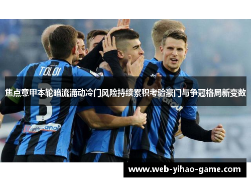 焦点意甲本轮暗流涌动冷门风险持续累积考验豪门与争冠格局新变数 焦点意甲本轮暗流涌动冷门风险持续累积考验豪门与争冠格局新变数
