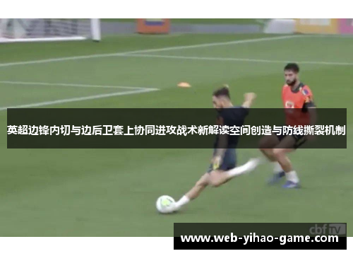 英超边锋内切与边后卫套上协同进攻战术新解读空间创造与防线撕裂机制 英超边锋内切与边后卫套上协同进攻战术新解读空间创造与防线撕裂机制