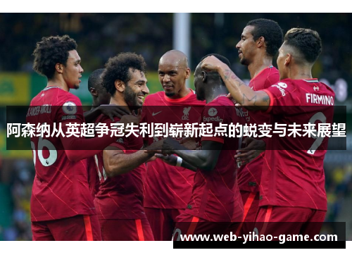 阿森纳从英超争冠失利到崭新起点的蜕变与未来展望 阿森纳从英超争冠失利到崭新起点的蜕变与未来展望