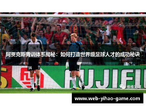 阿贾克斯青训体系揭秘:如何打造世界级足球人才的成功秘诀 阿贾克斯青训体系揭秘:如何打造世界级足球人才的成功秘诀