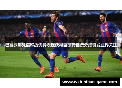巴塞罗那凭借欧战优异表现获得巨额转播费分成引发业界关注