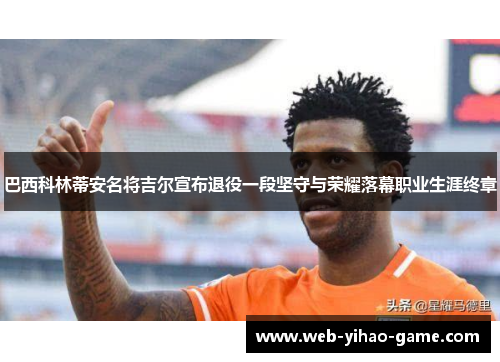 巴西科林蒂安名将吉尔宣布退役一段坚守与荣耀落幕职业生涯终章