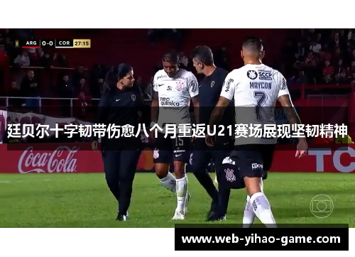 廷贝尔十字韧带伤愈八个月重返U21赛场展现坚韧精神 廷贝尔十字韧带伤愈八个月重返U21赛场展现坚韧精神