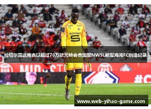 拉切尔昆达南吉以超过70万欧元转会费加盟NWSL新军海湾FC创造纪录