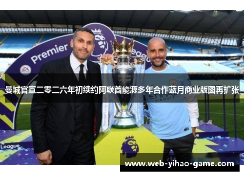 曼城官宣二零二六年初续约阿联酋能源多年合作蓝月商业版图再扩张