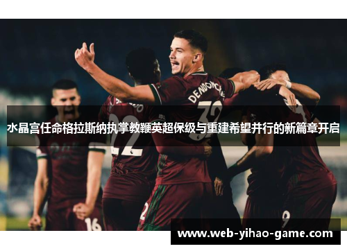 水晶宫任命格拉斯纳执掌教鞭英超保级与重建希望并行的新篇章开启