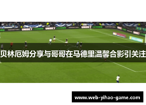 贝林厄姆分享与哥哥在马德里温馨合影引关注 贝林厄姆分享与哥哥在马德里温馨合影引关注