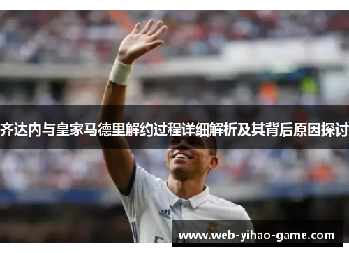 齐达内与皇家马德里解约过程详细解析及其背后原因探讨 齐达内与皇家马德里解约过程详细解析及其背后原因探讨