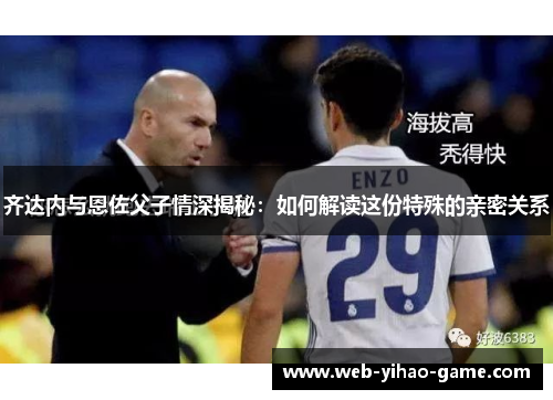 齐达内与恩佐父子情深揭秘：如何解读这份特殊的亲密关系